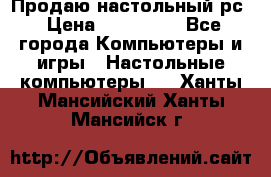 Продаю настольный рс › Цена ­ 175 000 - Все города Компьютеры и игры » Настольные компьютеры   . Ханты-Мансийский,Ханты-Мансийск г.